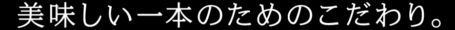 美味しい一本のためのこだわり。